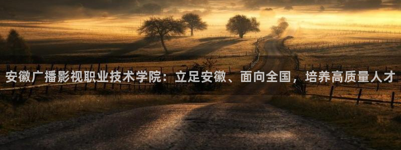 泡泡影视网：安徽广播影视职业技术学院：立足安徽、面向全国，培养高质量人才