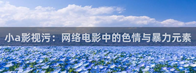 泡泡影视理论片在线观看：小a影视污：网络电影中的色情与暴力元素